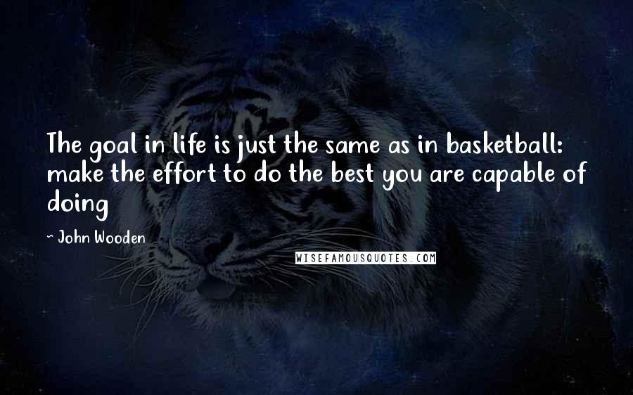 John Wooden Quotes: The goal in life is just the same as in basketball: make the effort to do the best you are capable of doing