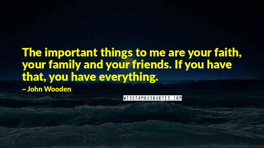 John Wooden Quotes: The important things to me are your faith, your family and your friends. If you have that, you have everything.