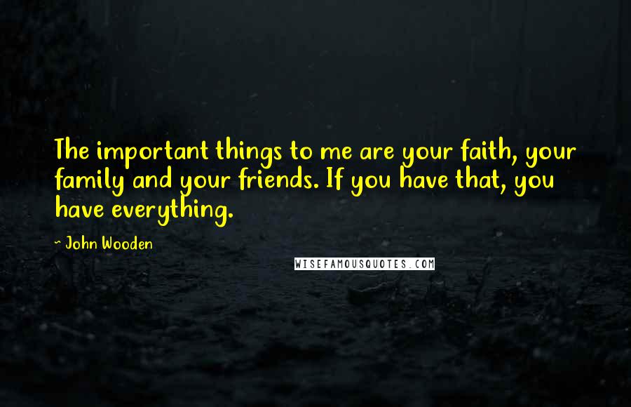 John Wooden Quotes: The important things to me are your faith, your family and your friends. If you have that, you have everything.