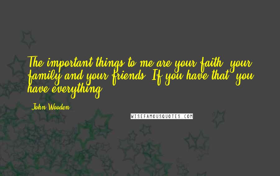 John Wooden Quotes: The important things to me are your faith, your family and your friends. If you have that, you have everything.