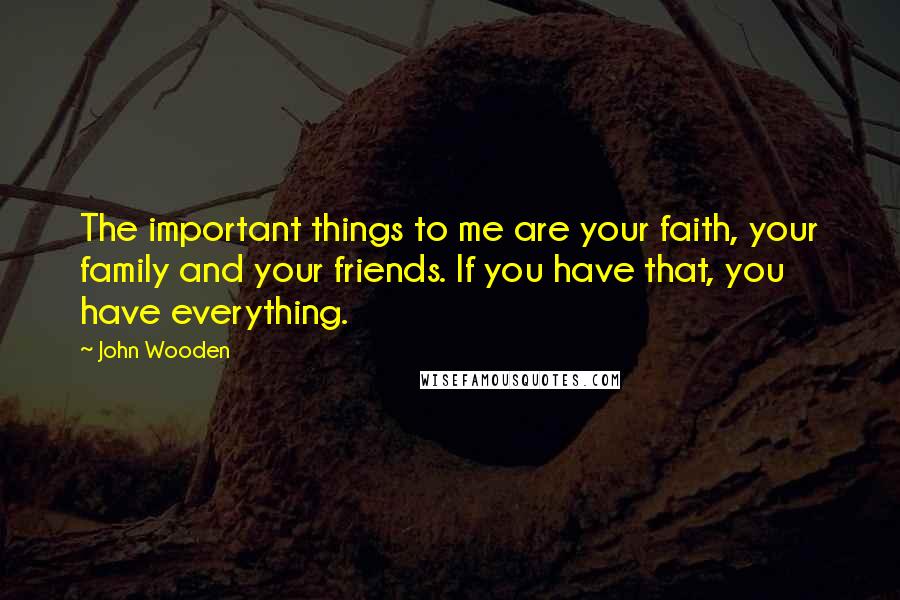 John Wooden Quotes: The important things to me are your faith, your family and your friends. If you have that, you have everything.