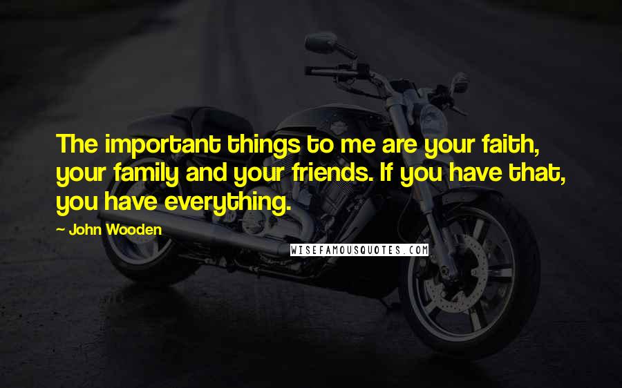 John Wooden Quotes: The important things to me are your faith, your family and your friends. If you have that, you have everything.