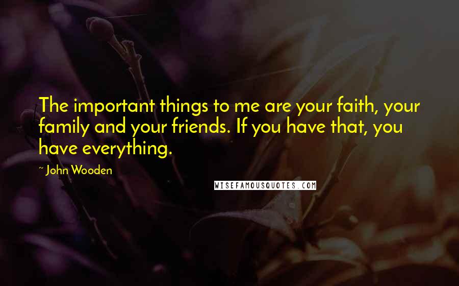 John Wooden Quotes: The important things to me are your faith, your family and your friends. If you have that, you have everything.