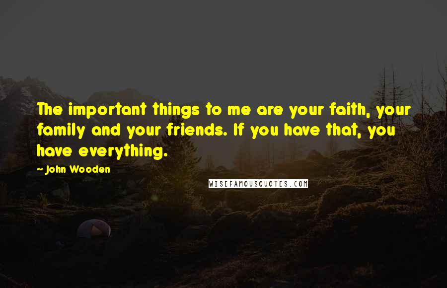 John Wooden Quotes: The important things to me are your faith, your family and your friends. If you have that, you have everything.