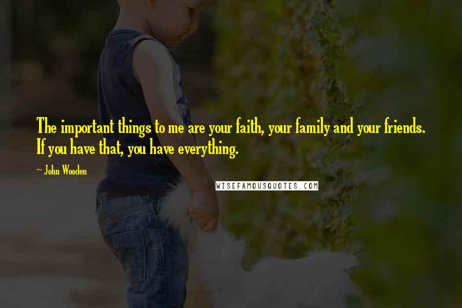 John Wooden Quotes: The important things to me are your faith, your family and your friends. If you have that, you have everything.
