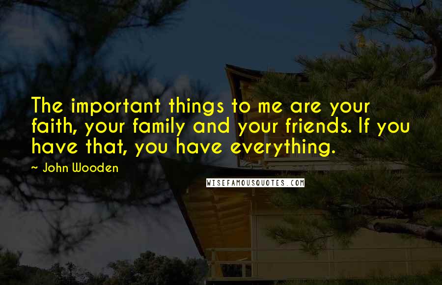 John Wooden Quotes: The important things to me are your faith, your family and your friends. If you have that, you have everything.