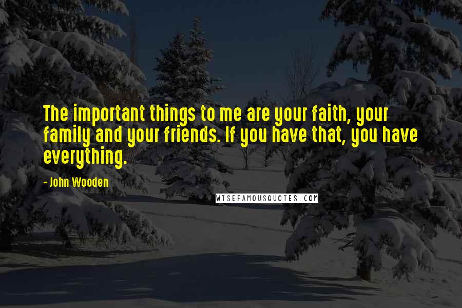 John Wooden Quotes: The important things to me are your faith, your family and your friends. If you have that, you have everything.