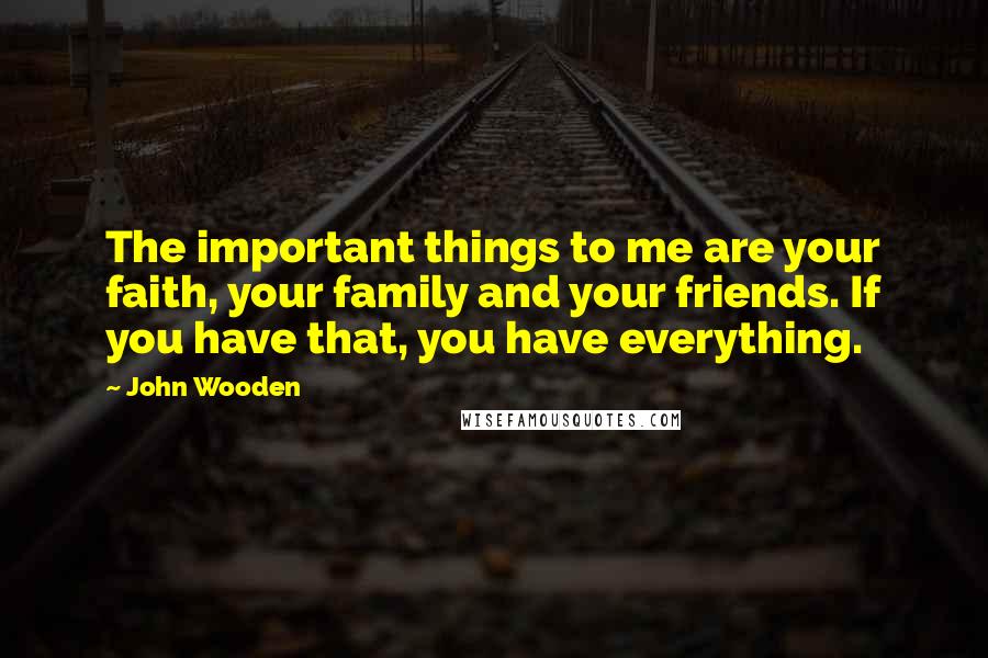 John Wooden Quotes: The important things to me are your faith, your family and your friends. If you have that, you have everything.