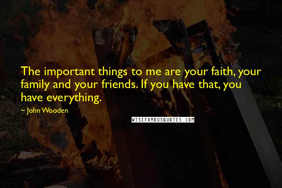 John Wooden Quotes: The important things to me are your faith, your family and your friends. If you have that, you have everything.