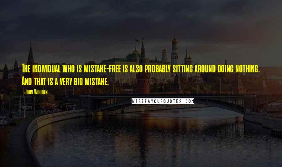 John Wooden Quotes: The individual who is mistake-free is also probably sitting around doing nothing. And that is a very big mistake.