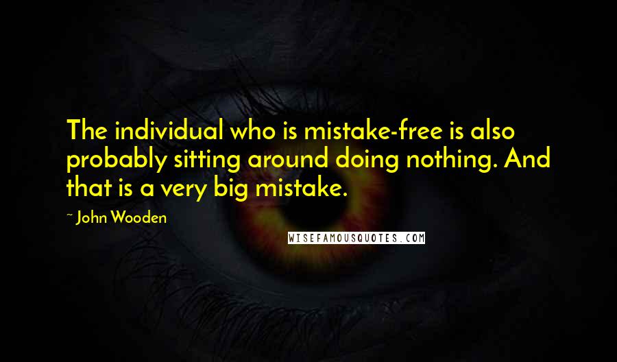 John Wooden Quotes: The individual who is mistake-free is also probably sitting around doing nothing. And that is a very big mistake.