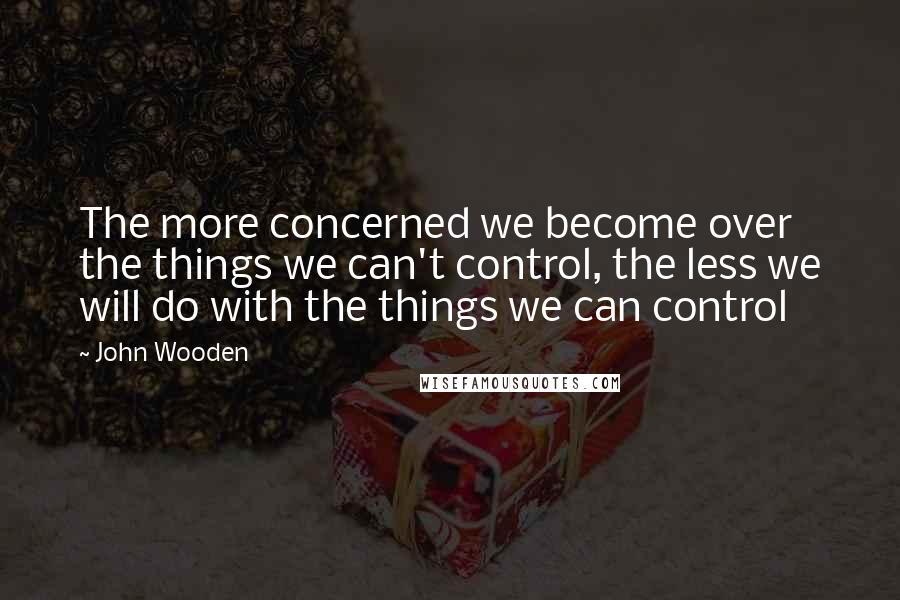 John Wooden Quotes: The more concerned we become over the things we can't control, the less we will do with the things we can control