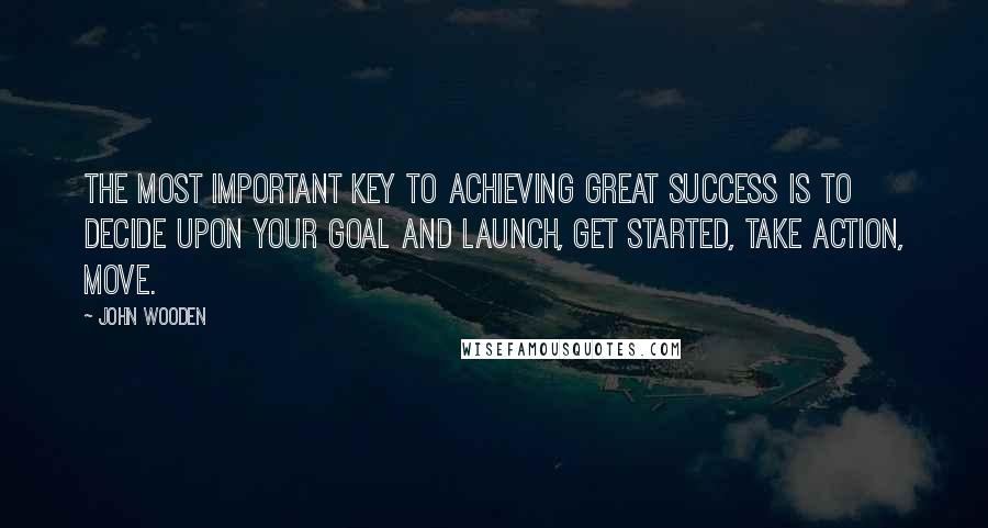 John Wooden Quotes: The most important key to achieving great success is to decide upon your goal and launch, get started, take action, move.