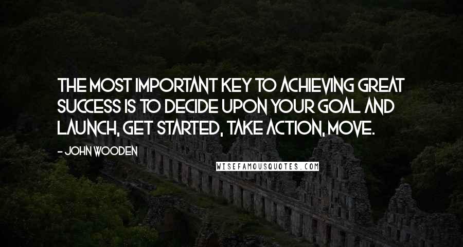 John Wooden Quotes: The most important key to achieving great success is to decide upon your goal and launch, get started, take action, move.