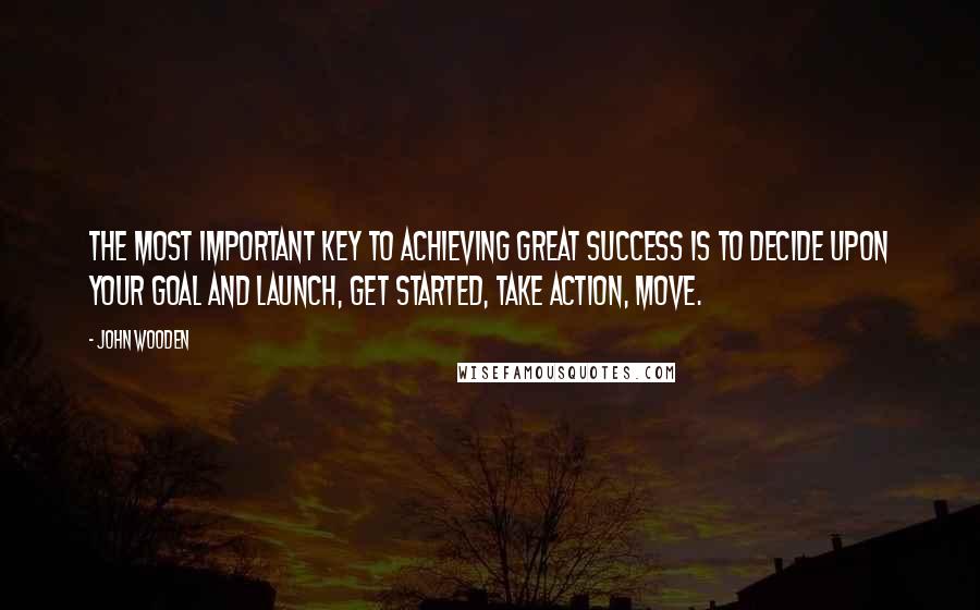 John Wooden Quotes: The most important key to achieving great success is to decide upon your goal and launch, get started, take action, move.
