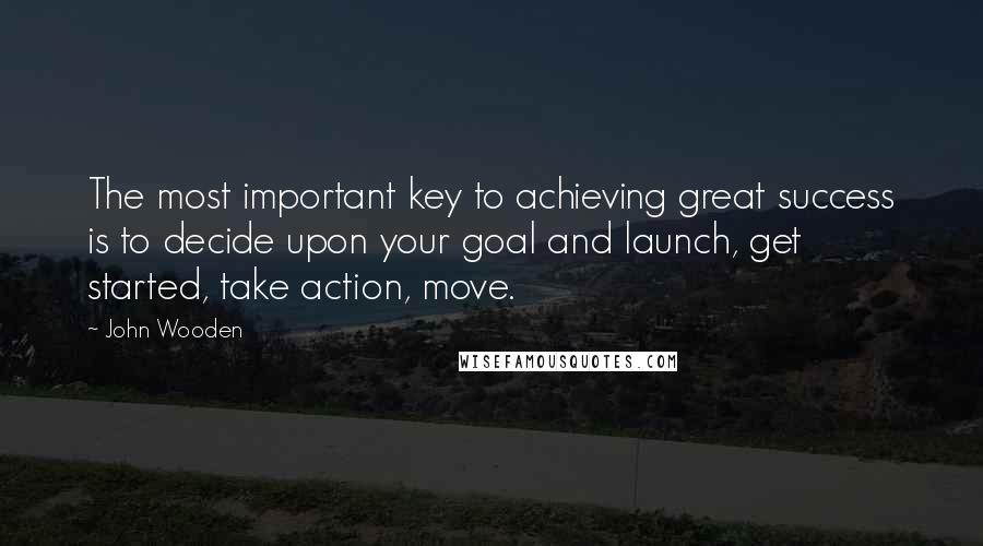 John Wooden Quotes: The most important key to achieving great success is to decide upon your goal and launch, get started, take action, move.