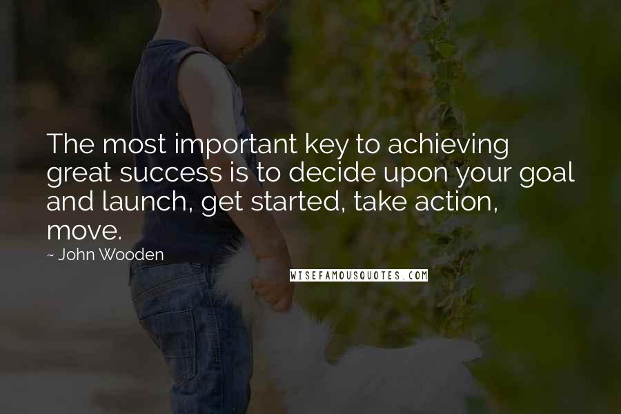 John Wooden Quotes: The most important key to achieving great success is to decide upon your goal and launch, get started, take action, move.