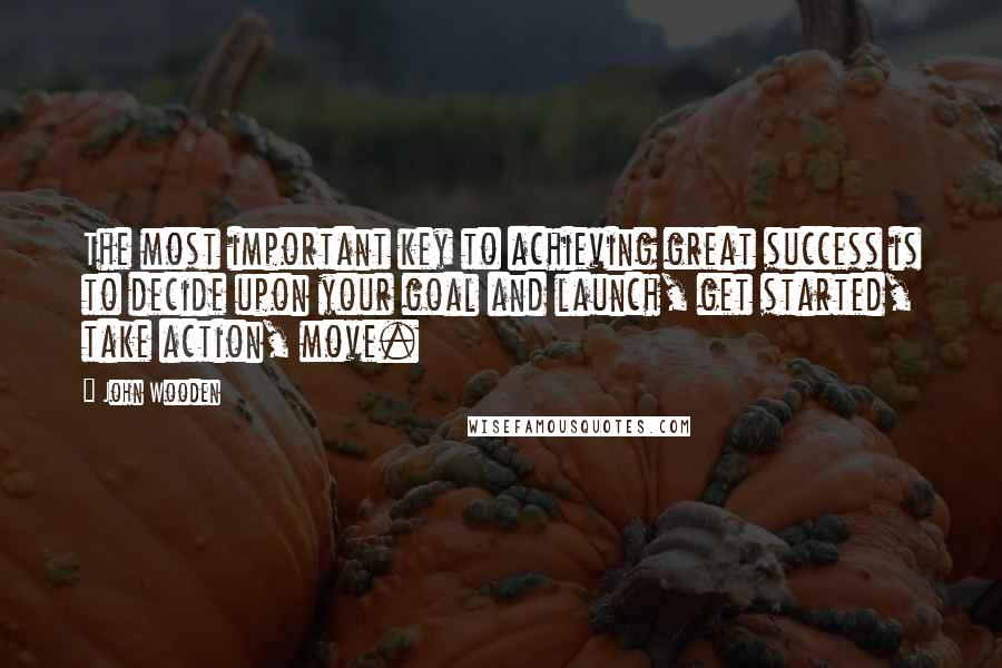 John Wooden Quotes: The most important key to achieving great success is to decide upon your goal and launch, get started, take action, move.