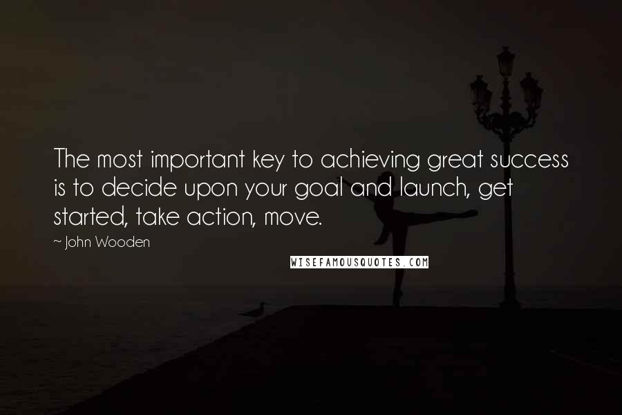 John Wooden Quotes: The most important key to achieving great success is to decide upon your goal and launch, get started, take action, move.