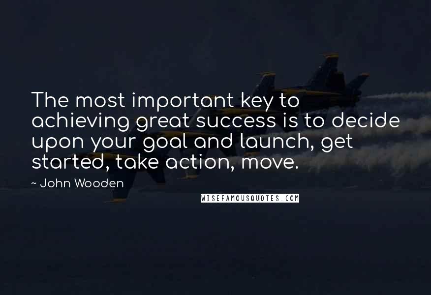 John Wooden Quotes: The most important key to achieving great success is to decide upon your goal and launch, get started, take action, move.