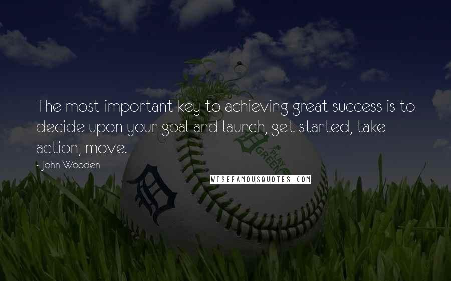 John Wooden Quotes: The most important key to achieving great success is to decide upon your goal and launch, get started, take action, move.