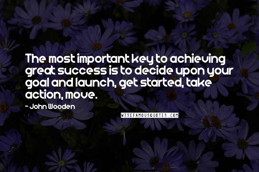 John Wooden Quotes: The most important key to achieving great success is to decide upon your goal and launch, get started, take action, move.