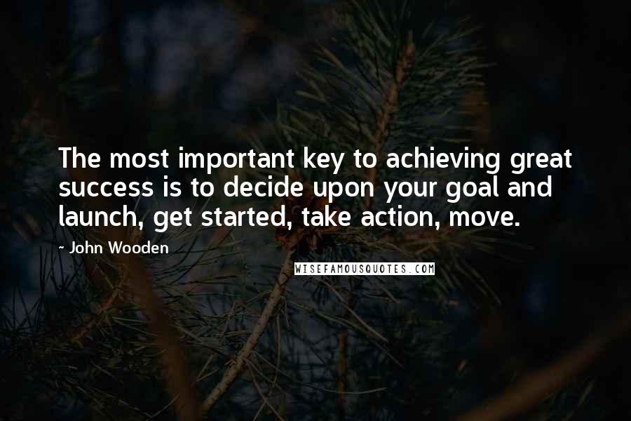 John Wooden Quotes: The most important key to achieving great success is to decide upon your goal and launch, get started, take action, move.