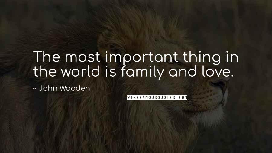 John Wooden Quotes: The most important thing in the world is family and love.