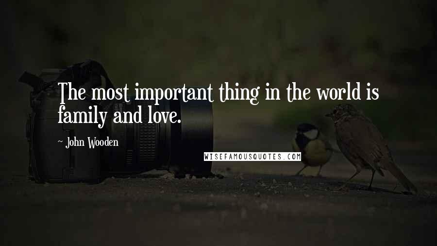 John Wooden Quotes: The most important thing in the world is family and love.