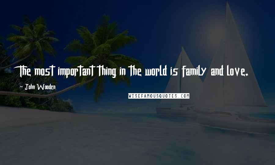 John Wooden Quotes: The most important thing in the world is family and love.