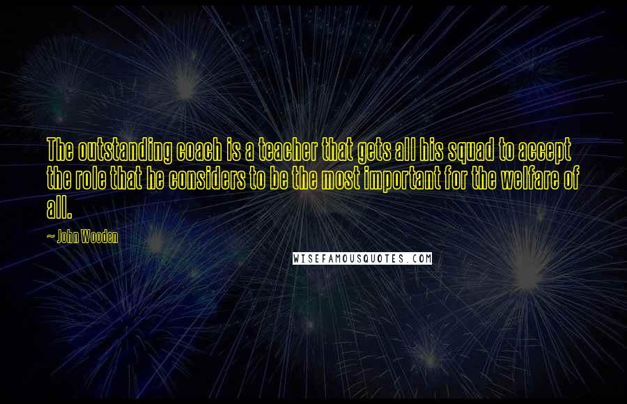 John Wooden Quotes: The outstanding coach is a teacher that gets all his squad to accept the role that he considers to be the most important for the welfare of all.