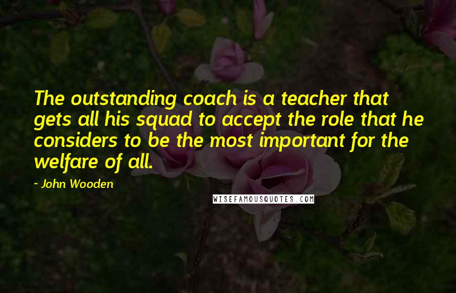 John Wooden Quotes: The outstanding coach is a teacher that gets all his squad to accept the role that he considers to be the most important for the welfare of all.