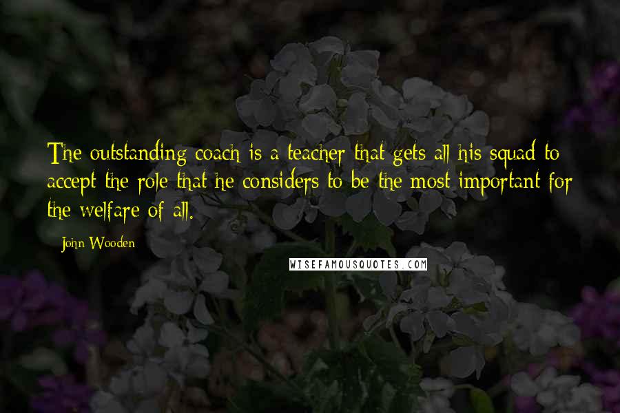 John Wooden Quotes: The outstanding coach is a teacher that gets all his squad to accept the role that he considers to be the most important for the welfare of all.