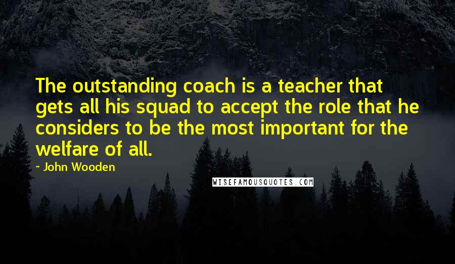 John Wooden Quotes: The outstanding coach is a teacher that gets all his squad to accept the role that he considers to be the most important for the welfare of all.