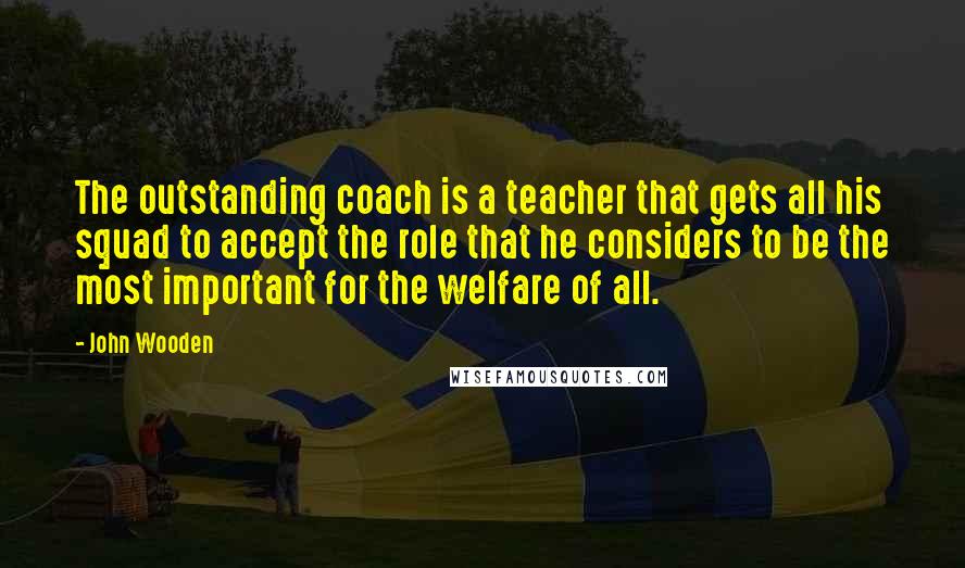 John Wooden Quotes: The outstanding coach is a teacher that gets all his squad to accept the role that he considers to be the most important for the welfare of all.