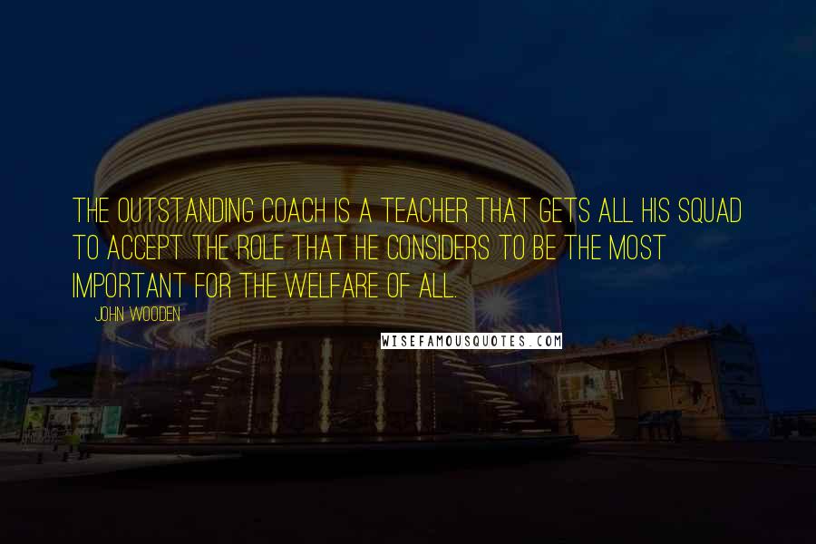 John Wooden Quotes: The outstanding coach is a teacher that gets all his squad to accept the role that he considers to be the most important for the welfare of all.
