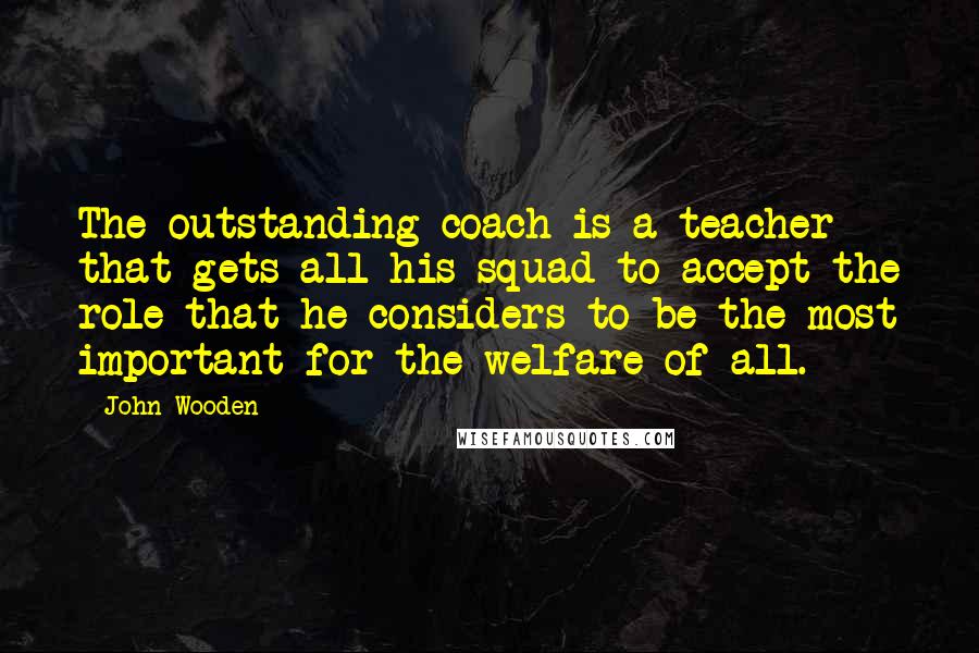 John Wooden Quotes: The outstanding coach is a teacher that gets all his squad to accept the role that he considers to be the most important for the welfare of all.