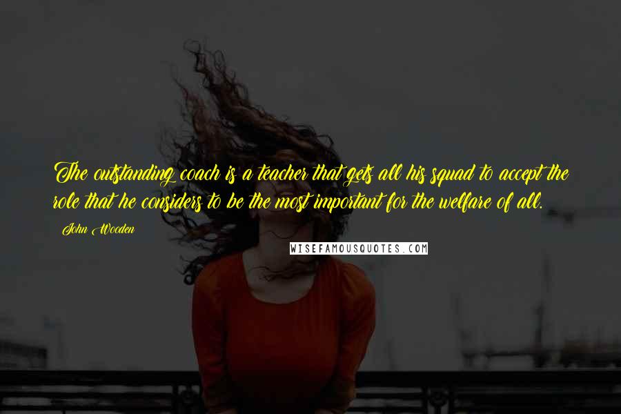 John Wooden Quotes: The outstanding coach is a teacher that gets all his squad to accept the role that he considers to be the most important for the welfare of all.