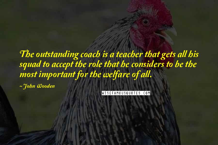 John Wooden Quotes: The outstanding coach is a teacher that gets all his squad to accept the role that he considers to be the most important for the welfare of all.