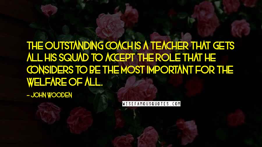 John Wooden Quotes: The outstanding coach is a teacher that gets all his squad to accept the role that he considers to be the most important for the welfare of all.