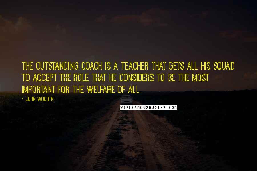 John Wooden Quotes: The outstanding coach is a teacher that gets all his squad to accept the role that he considers to be the most important for the welfare of all.