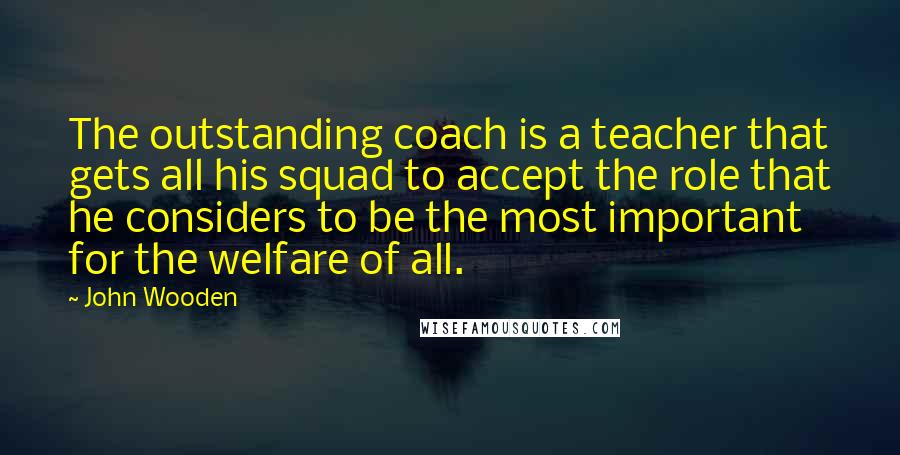 John Wooden Quotes: The outstanding coach is a teacher that gets all his squad to accept the role that he considers to be the most important for the welfare of all.