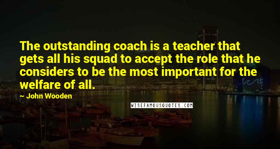 John Wooden Quotes: The outstanding coach is a teacher that gets all his squad to accept the role that he considers to be the most important for the welfare of all.