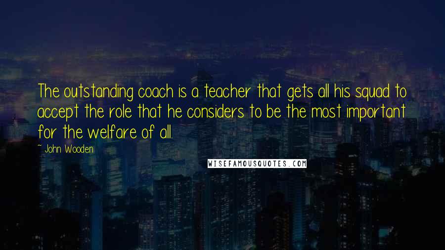 John Wooden Quotes: The outstanding coach is a teacher that gets all his squad to accept the role that he considers to be the most important for the welfare of all.