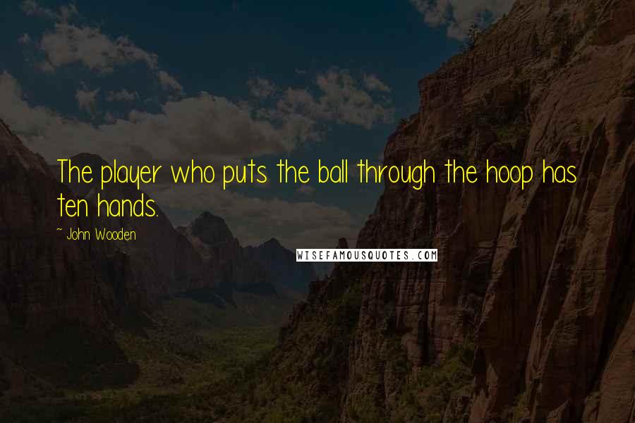 John Wooden Quotes: The player who puts the ball through the hoop has ten hands.