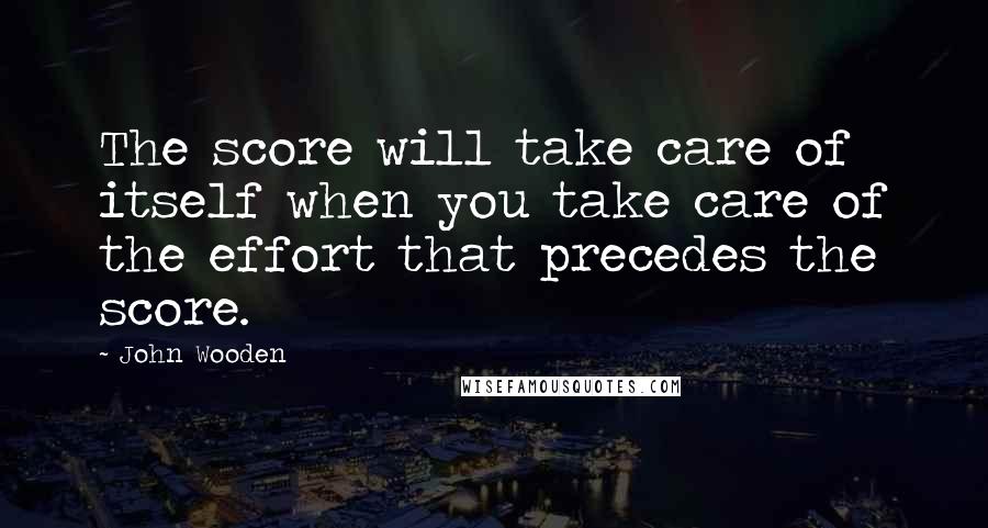 John Wooden Quotes: The score will take care of itself when you take care of the effort that precedes the score.