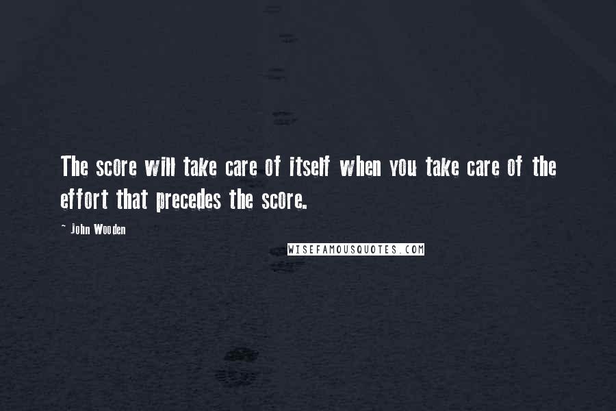 John Wooden Quotes: The score will take care of itself when you take care of the effort that precedes the score.