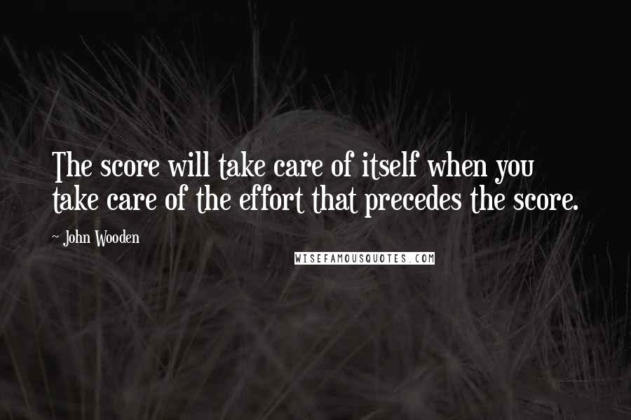 John Wooden Quotes: The score will take care of itself when you take care of the effort that precedes the score.