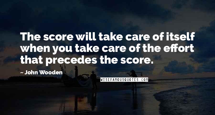 John Wooden Quotes: The score will take care of itself when you take care of the effort that precedes the score.