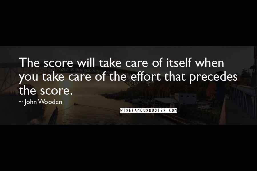 John Wooden Quotes: The score will take care of itself when you take care of the effort that precedes the score.